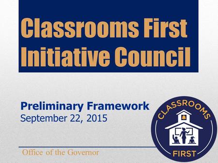 Classrooms First Initiative Council Office of the Governor Preliminary Framework September 22, 2015.