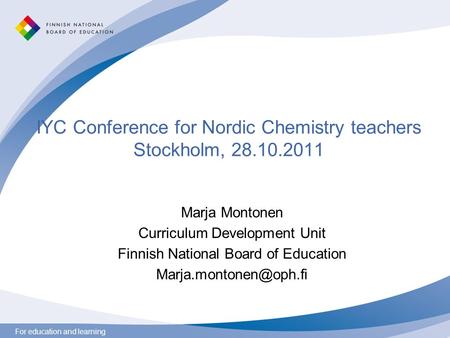 For education and learning IYC Conference for Nordic Chemistry teachers Stockholm, 28.10.2011 Marja Montonen Curriculum Development Unit Finnish National.