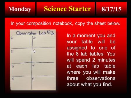 Monday 8/17/15 Science Starter In your composition notebook, copy the sheet below. In a moment you and your table will be assigned to one of the 8 lab.