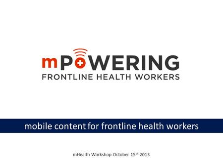 Mobile content for frontline health workers mHealth Workshop October 15 th 2013.