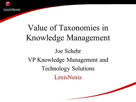 1 Value of Taxonomies in Knowledge Management Joe Schehr VP Knowledge Management and Technology Solutions LexisNexis.