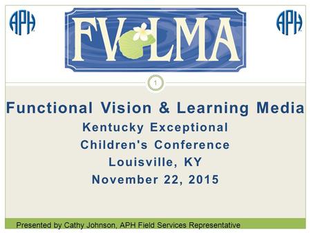 Functional Vision & Learning Media Kentucky Exceptional Children's Conference Louisville, KY November 22, 2015 Presented by Cathy Johnson, APH Field Services.