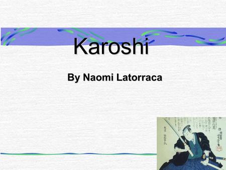 Karoshi By Naomi Latorraca. What Is Karoshi? Karoshi is a Japanese form of suicide. Karoshi was first formally practiced during the times of shoguns and.