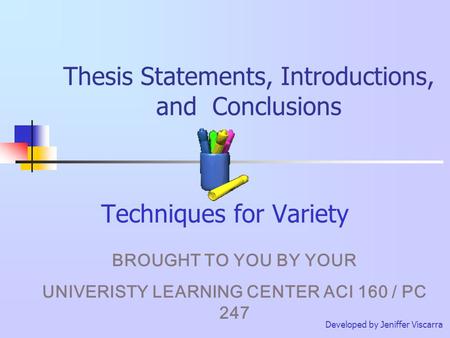 Thesis Statements, Introductions, and Conclusions Techniques for Variety Developed by Jeniffer Viscarra BROUGHT TO YOU BY YOUR UNIVERISTY LEARNING CENTER.