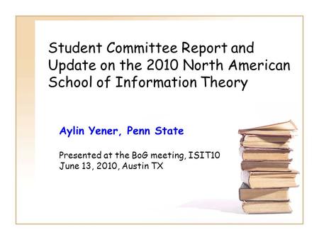 Student Committee Report and Update on the 2010 North American School of Information Theory Aylin Yener, Penn State Presented at the BoG meeting, ISIT10.