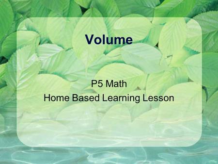 Volume P5 Math Home Based Learning Lesson. What will you learn? 1. The purpose of knowing volume 2. Understand the units used to express volume are in.