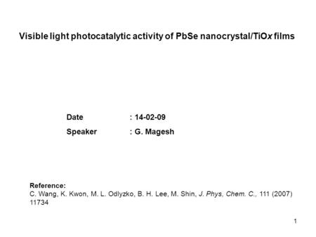 1 Date: 14-02-09 Speaker: G. Magesh Visible light photocatalytic activity of PbSe nanocrystal/TiOx films Reference: C. Wang, K. Kwon, M. L. Odlyzko, B.