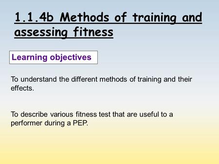 1.1.4b Methods of training and assessing fitness Learning objectives To understand the different methods of training and their effects. To describe various.