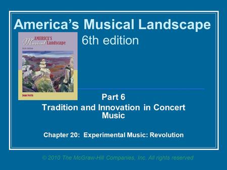 Part 6 Tradition and Innovation in Concert Music Chapter 20: Experimental Music: Revolution America’s Musical Landscape 6th edition © 2010 The McGraw-Hill.