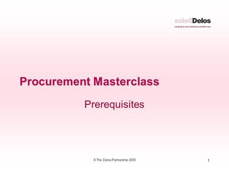 1 © The Delos Partnership 2005 Procurement Masterclass Prerequisites.