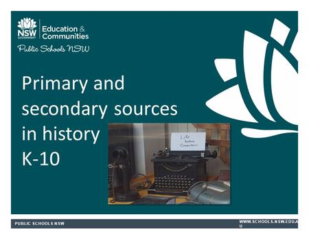 PUBLIC SCHOOLS NSW WWW.SCHOOLS.NSW.EDU.A U Primary and secondary sources in history K-10.