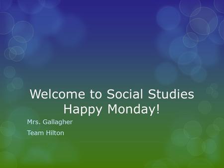 Welcome to Social Studies Happy Monday! Mrs. Gallagher Team Hilton.