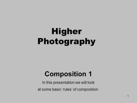 1 Composition 1 In this presentation we will look at some basic ‘rules’ of composition. Higher Photography.