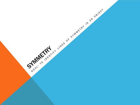 SYMMETRY GOAL: TO IDENTIFY LINES OF SYMMETRY IN AN OBJECT.