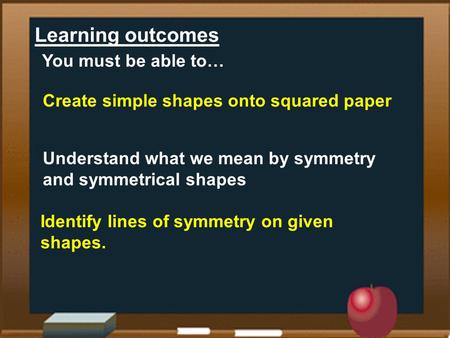 Learning outcomes Create simple shapes onto squared paper Understand what we mean by symmetry and symmetrical shapes You must be able to… Identify lines.