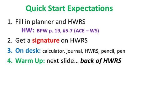 Quick Start Expectations 1.Fill in planner and HWRS HW: BPW p. 19, #5-7 (ACE – WS) 2.Get a signature on HWRS 3.On desk: calculator, journal, HWRS, pencil,