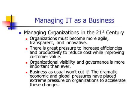 Managing IT as a Business Managing Organizations in the 21 st Century Organizations must become more agile, transparent, and innovative. There is great.