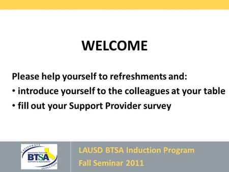 WELCOME Please help yourself to refreshments and: introduce yourself to the colleagues at your table fill out your Support Provider survey LAUSD BTSA Induction.