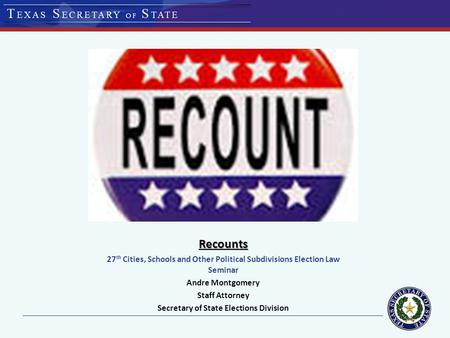 Recounts 27 th Cities, Schools and Other Political Subdivisions Election Law Seminar Andre Montgomery Staff Attorney Secretary of State Elections Division.