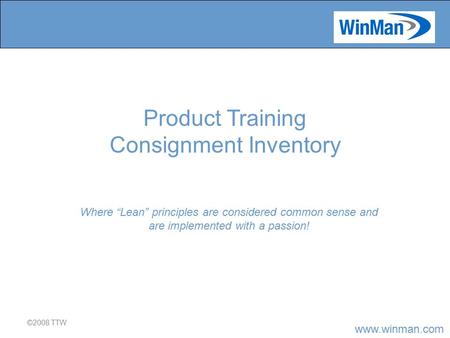 Www.winman.com ©2008 TTW Where “Lean” principles are considered common sense and are implemented with a passion! Product Training Consignment Inventory.