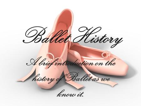 Ballet History A brief introduction on the history of Ballet as we know it.