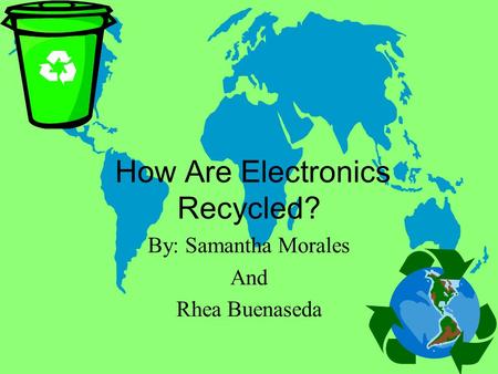 How Are Electronics Recycled? By: Samantha Morales And Rhea Buenaseda.