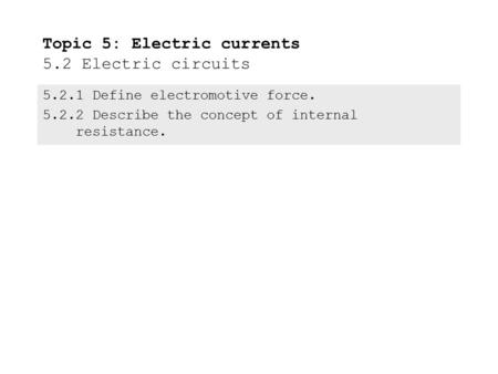 5.2.1Define electromotive force. 5.2.2Describe the concept of internal resistance. Topic 5: Electric currents 5.2 Electric circuits.