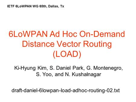 6LoWPAN Ad Hoc On-Demand Distance Vector Routing (LOAD) Ki-Hyung Kim, S. Daniel Park, G. Montenegro, S. Yoo, and N. Kushalnagar IETF 6LoWPAN WG 65th, Dallas,