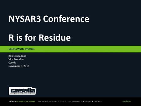 CASELLA RESOURCE SOLUTIONS ZERO-SORT® RECYCLING COLLECTION ORGANICS ENERGY LANDFILLS casella.com 1 Bob Cappadona Vice President Casella November 5, 2015.