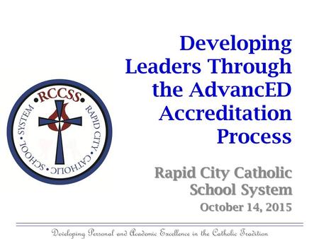 Developing Personal and Academic Excellence in the Catholic Tradition Developing Leaders Through the AdvancED Accreditation Process Rapid City Catholic.