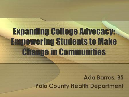 Expanding College Advocacy: Empowering Students to Make Change in Communities Ada Barros, BS Yolo County Health Department.