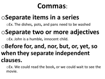 Commas : o Separate items in a series o Ex. The dishes, pots, and pans need to be washed o Separate two or more adjectives o Ex. John is a humble, innocent.