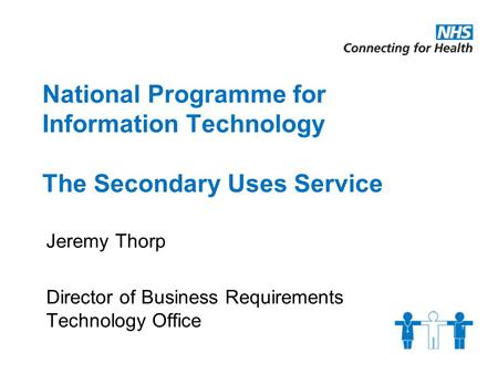 National Programme for Information Technology The Secondary Uses Service Jeremy Thorp Director of Business Requirements Technology Office.