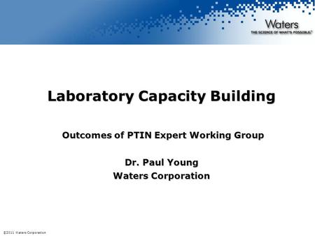 ©2009 Waters Corporation | COMPANY CONFIDENTIAL©2011 Waters Corporation Laboratory Capacity Building Outcomes of PTIN Expert Working Group Outcomes of.