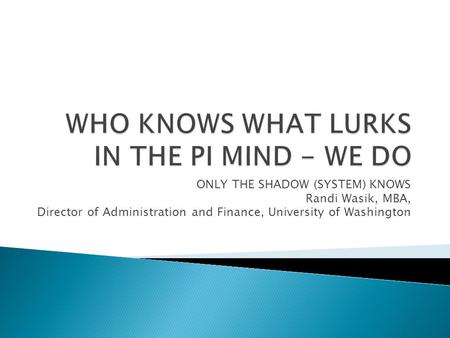 ONLY THE SHADOW (SYSTEM) KNOWS Randi Wasik, MBA, Director of Administration and Finance, University of Washington.