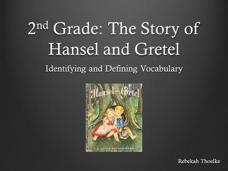 2 nd Grade: The Story of Hansel and Gretel Identifying and Defining Vocabulary Rebekah Thoelke.