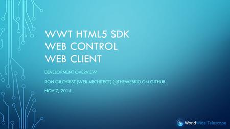 WorldWide Telescope WWT HTML5 SDK WEB CONTROL WEB CLIENT DEVELOPMENT OVERVIEW RON GILCHRIST (WEB ON GITHUB NOV 7, 2015.