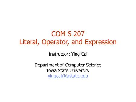 COM S 207 Literal, Operator, and Expression Instructor: Ying Cai Department of Computer Science Iowa State University