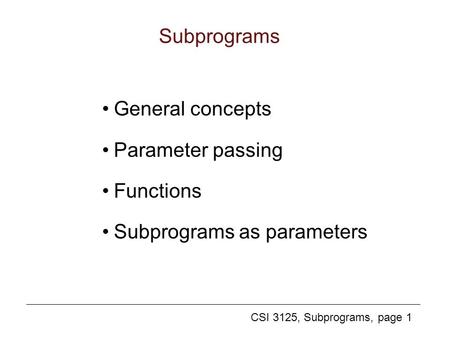 CSI 3125, Subprograms, page 1 Subprograms General concepts Parameter passing Functions Subprograms as parameters.