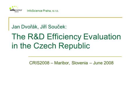 Jan Dvořák, Jiří Souček : The R&D Efficiency Evaluation in the Czech Republic CRIS2008 – Maribor, Slovenia – June 2008 InfoScience Praha, s.r.o.