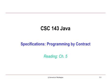 (c) University of Washington13-1 CSC 143 Java Specifications: Programming by Contract Reading: Ch. 5.