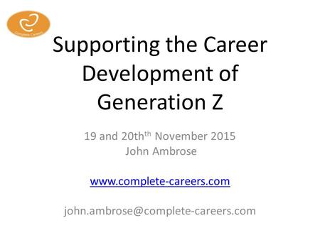 Supporting the Career Development of Generation Z 19 and 20th th November 2015 John Ambrose