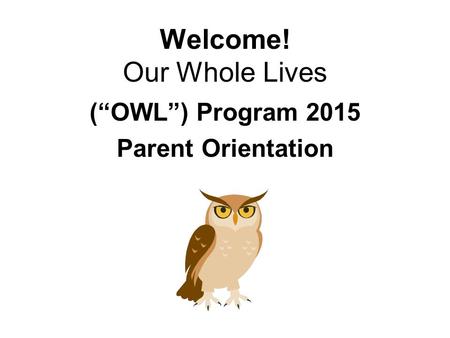 Welcome! Our Whole Lives (“OWL”) Program 2015 Parent Orientation.