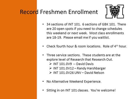 34 sections of INT 101. 6 sections of GBK 101. There are 20 open spots if you need to change schedules this weekend or next week. Most class enrollments.