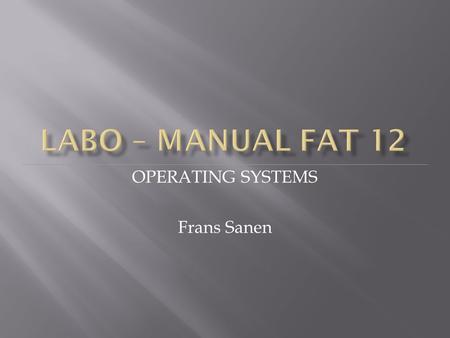 OPERATING SYSTEMS Frans Sanen.  Analyze a FAT file system manually  FAT12 first and simplest version  Still used on smaller disks (e.g. floppies) 