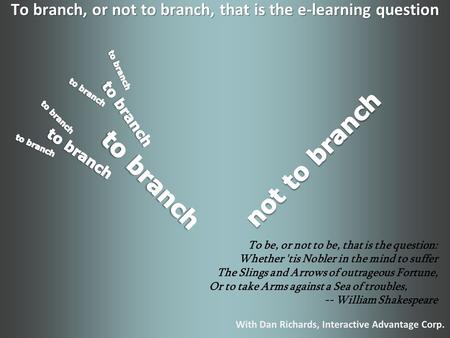 To branch, or not to branch, that is the e-learning question With Dan Richards, Interactive Advantage Corp. To be, or not to be, that is the question: