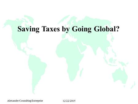 Alexander Consulting Enterprise 12/22/2015 Saving Taxes by Going Global?