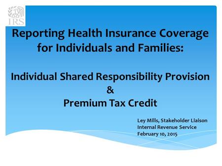 Reporting Health Insurance Coverage for Individuals and Families: Individual Shared Responsibility Provision & Premium Tax Credit Ley Mills, Stakeholder.