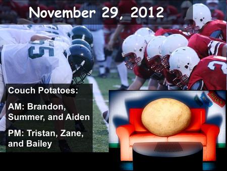 November 29, 2012 Couch Potatoes: AM: Brandon, Summer, and Aiden PM: Tristan, Zane, and Bailey.