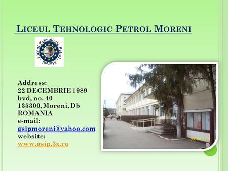 L ICEUL T EHNOLOGIC P ETROL M ORENI Address: 22 DECEMBRIE 1989 bvd, no. 40 135300, Moreni, Db ROMANIA   website: